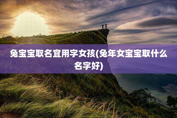 兔宝宝取名宜用字女孩(兔年女宝宝取什么名字好)