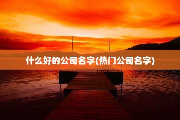 什么好的公司名字(热门公司名字)