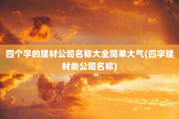 四个字的建材公司名称大全简单大气(四字建材类公司名称)