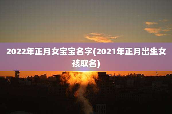 2022年正月女宝宝名字(2021年正月出生女孩取名)