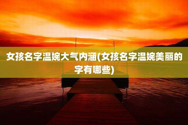 女孩名字温婉大气内涵(女孩名字温婉美丽的字有哪些)
