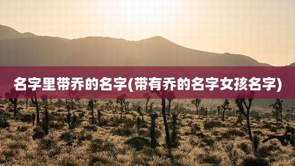 名字里带乔的名字(带有乔的名字女孩名字)