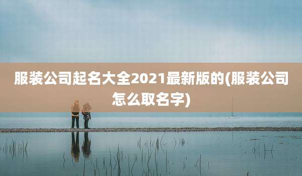 服装公司起名大全2021最新版的(服装公司怎么取名字)