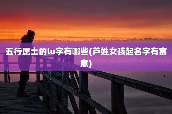 五行属土的lu字有哪些(芦姓女孩起名字有寓意)
