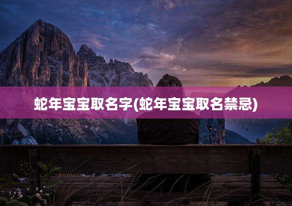 蛇年宝宝取名字(蛇年宝宝取名禁忌)