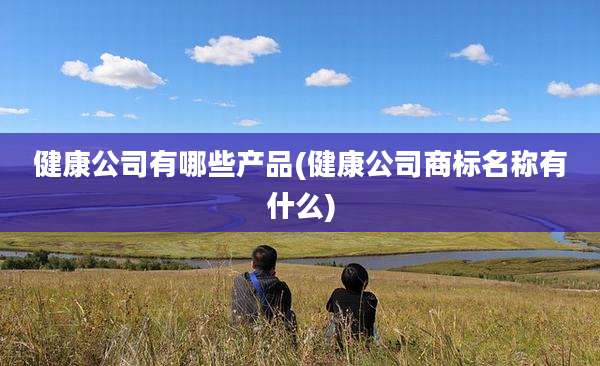 健康公司有哪些产品(健康公司商标名称有什么)
