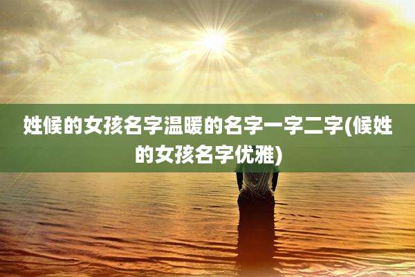 姓候的女孩名字温暖的名字一字二字(候姓的女孩名字优雅)