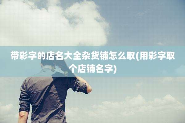 带彩字的店名大全杂货铺怎么取(用彩字取个店铺名字)