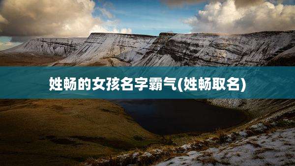 姓畅的女孩名字霸气(姓畅取名)