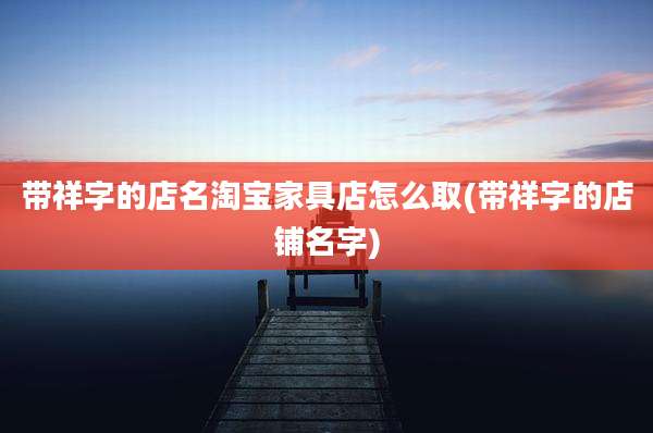 带祥字的店名淘宝家具店怎么取(带祥字的店铺名字)