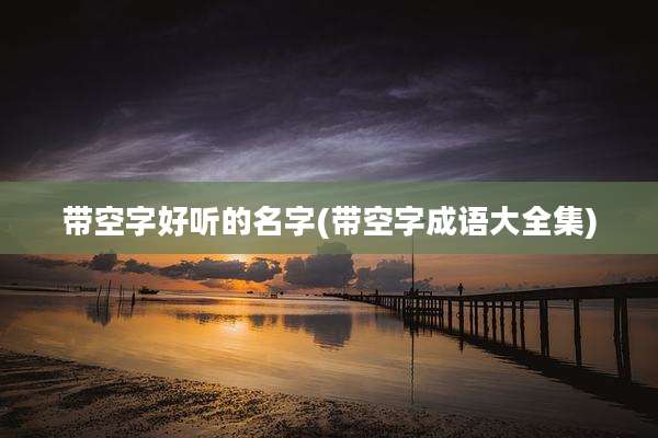 带空字好听的名字(带空字成语大全集)