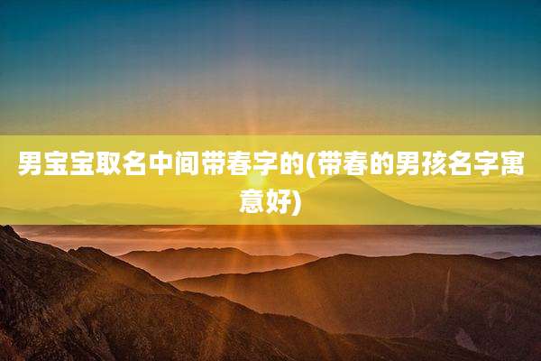 男宝宝取名中间带春字的(带春的男孩名字寓意好)