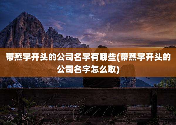 带燕字开头的公司名字有哪些(带燕字开头的公司名字怎么取)