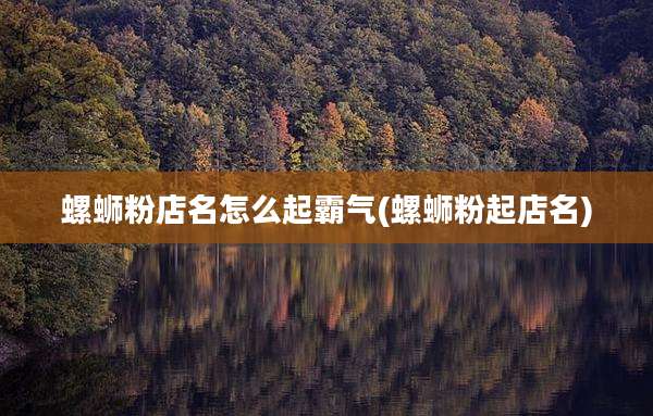螺蛳粉店名怎么起霸气(螺蛳粉起店名)