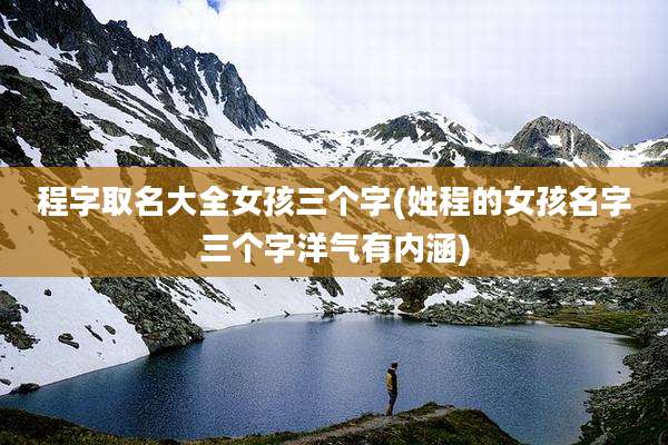 程字取名大全女孩三个字(姓程的女孩名字三个字洋气有内涵)