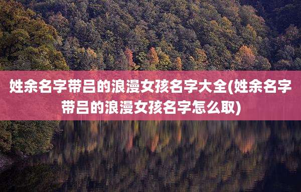 姓余名字带吕的浪漫女孩名字大全(姓余名字带吕的浪漫女孩名字怎么取)