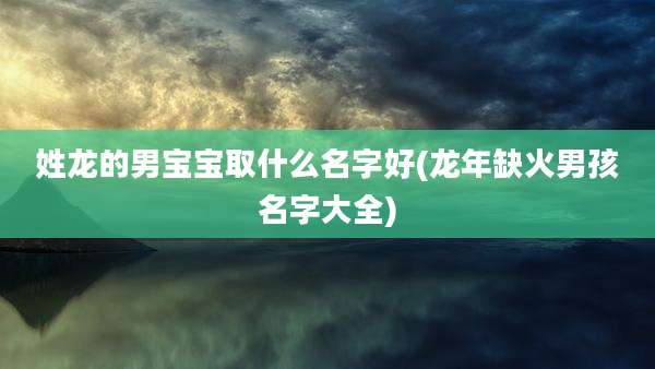 姓龙的男宝宝取什么名字好(龙年缺火男孩名字大全)