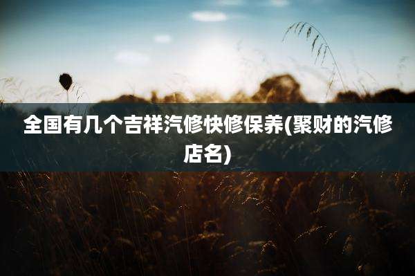 全国有几个吉祥汽修快修保养(聚财的汽修店名)