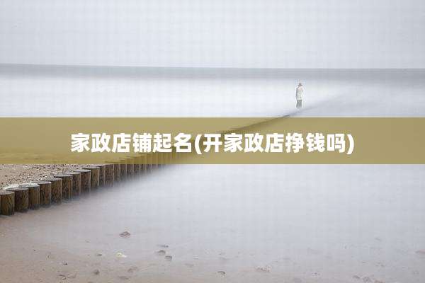 家政店铺起名(开家政店挣钱吗)