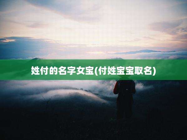 姓付的名字女宝(付姓宝宝取名)