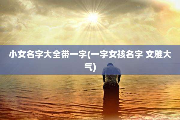 小女名字大全带一字(一字女孩名字 文雅大气)