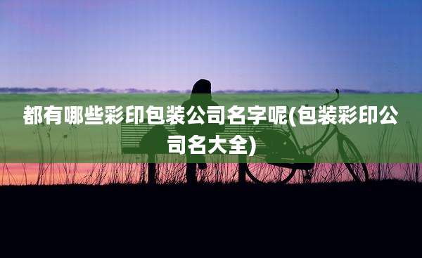 都有哪些彩印包装公司名字呢(包装彩印公司名大全)
