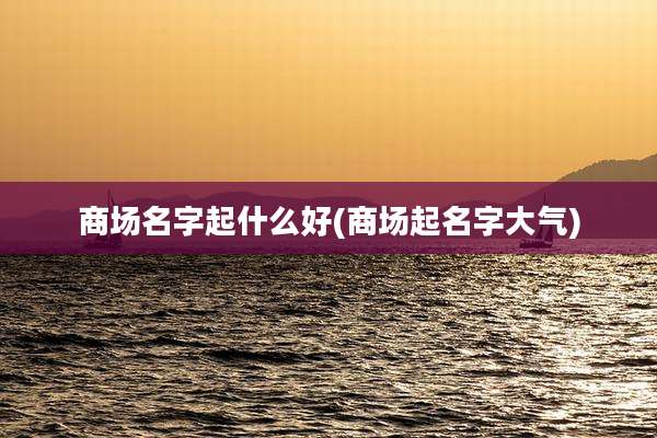 商场名字起什么好(商场起名字大气)