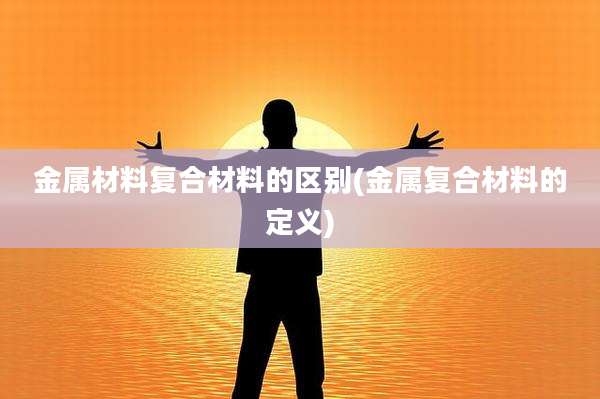 金属材料复合材料的区别(金属复合材料的定义)