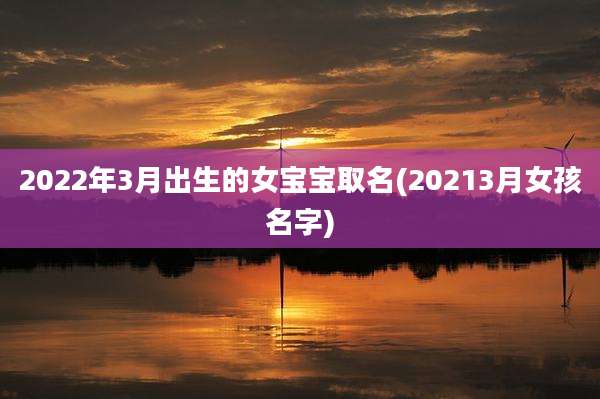 2022年3月出生的女宝宝取名(20213月女孩名字)