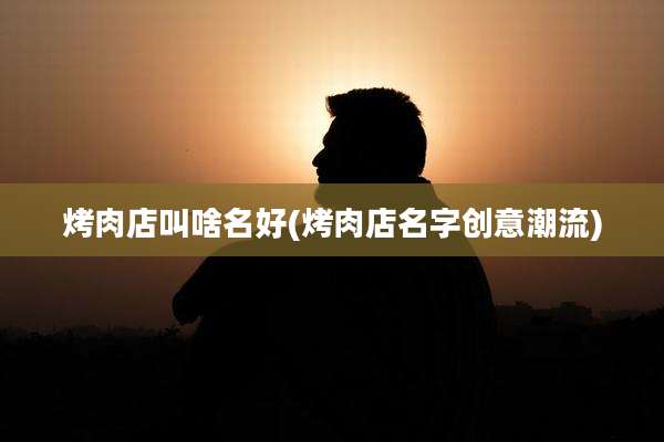 烤肉店叫啥名好(烤肉店名字创意潮流)