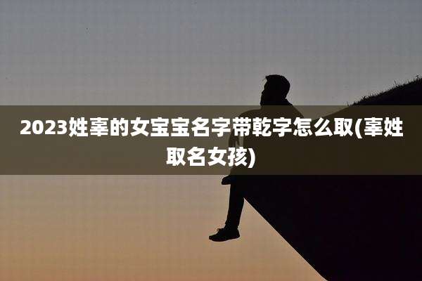 2023姓辜的女宝宝名字带乾字怎么取(辜姓取名女孩)