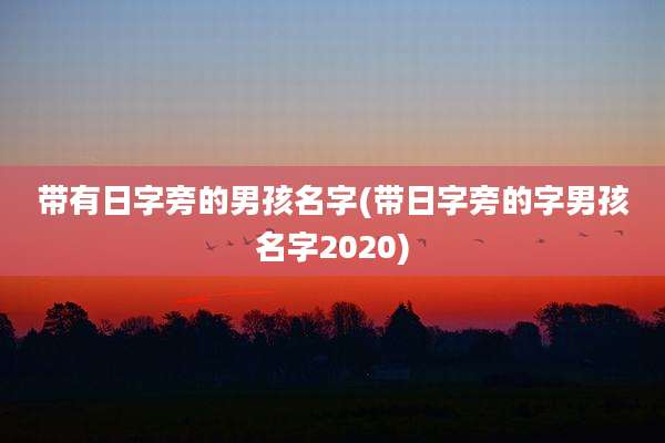 带有日字旁的男孩名字(带日字旁的字男孩名字2020)