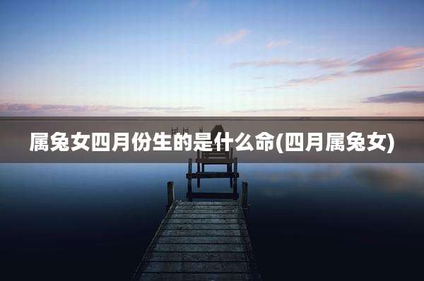 属兔女四月份生的是什么命(四月属兔女)