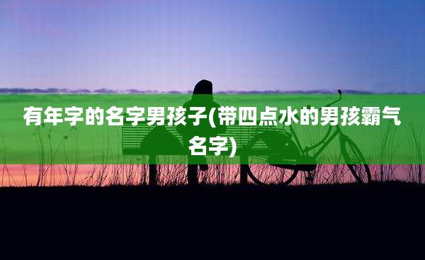有年字的名字男孩子(带四点水的男孩霸气名字)