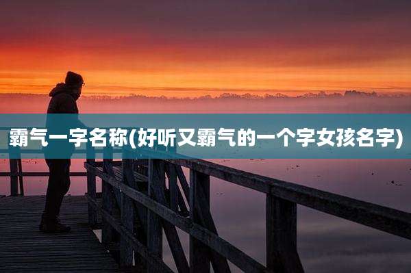 霸气一字名称(好听又霸气的一个字女孩名字)