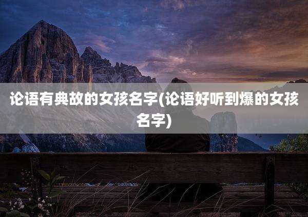论语有典故的女孩名字(论语好听到爆的女孩名字)