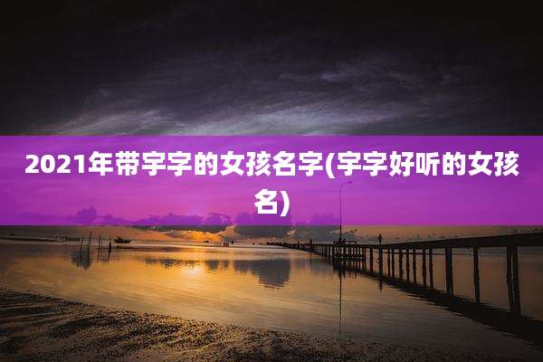 2021年带宇字的女孩名字(宇字好听的女孩名)