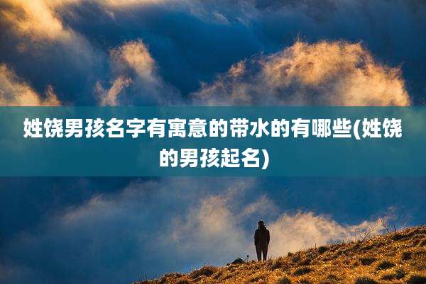 姓饶男孩名字有寓意的带水的有哪些(姓饶的男孩起名)