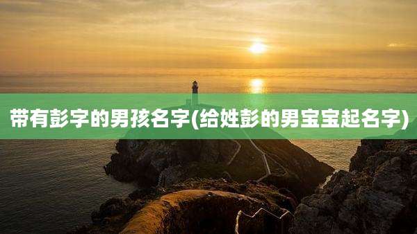 带有彭字的男孩名字(给姓彭的男宝宝起名字)