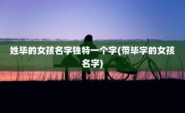 姓毕的女孩名字独特一个字(带毕字的女孩名字)