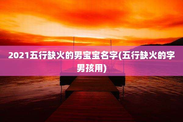 2021五行缺火的男宝宝名字(五行缺火的字男孩用)