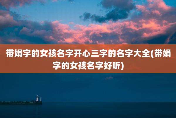 带娟字的女孩名字开心三字的名字大全(带娟字的女孩名字好听)