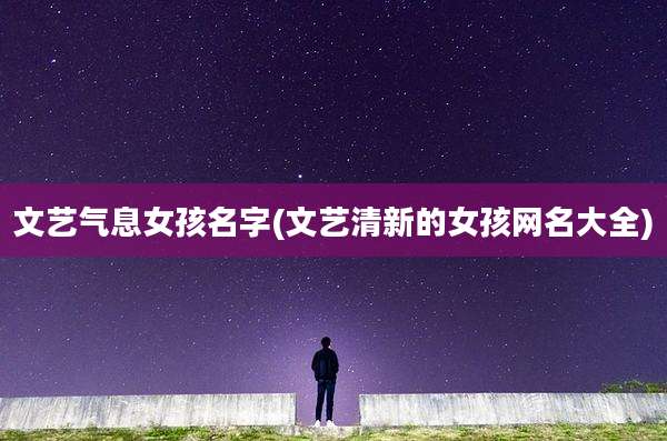 文艺气息女孩名字(文艺清新的女孩网名大全)