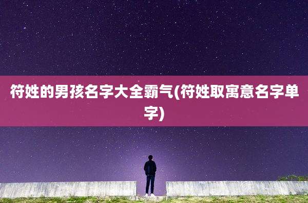 符姓的男孩名字大全霸气(符姓取寓意名字单字)