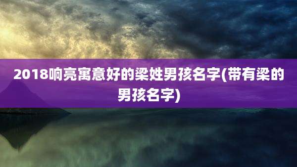 2018响亮寓意好的梁姓男孩名字(带有梁的男孩名字)