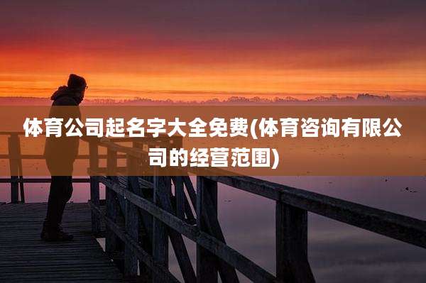 体育公司起名字大全免费(体育咨询有限公司的经营范围)