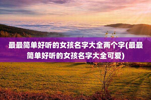 最最简单好听的女孩名字大全两个字(最最简单好听的女孩名字大全可爱)