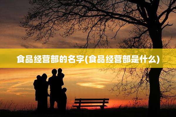 食品经营部的名字(食品经营部是什么)