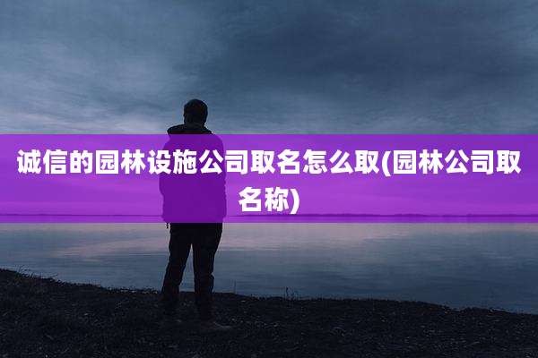 诚信的园林设施公司取名怎么取(园林公司取名称)