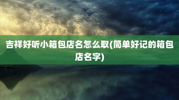 吉祥好听小箱包店名怎么取(简单好记的箱包店名字)